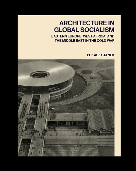 Architecture in Global Socialism: Eastern Europe, West Africa, and the Middle East in the Cold War - Buildings