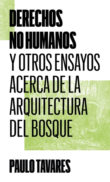 Derechos no humanos y otros ensayos acerca de la arquitectura del bosque / Paulo Tavares - Planificación Urbana Y De Territorio
